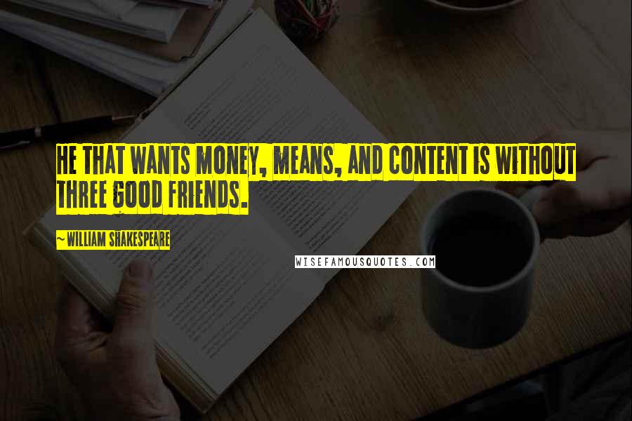 William Shakespeare Quotes: He that wants money, means, and content is without three good friends.