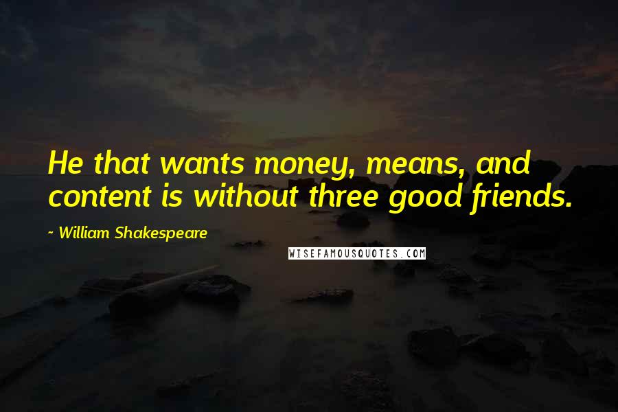William Shakespeare Quotes: He that wants money, means, and content is without three good friends.