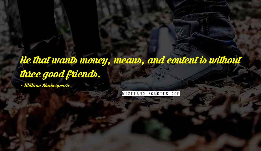 William Shakespeare Quotes: He that wants money, means, and content is without three good friends.