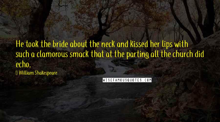 William Shakespeare Quotes: He took the bride about the neck and kissed her lips with such a clamorous smack that at the parting all the church did echo.