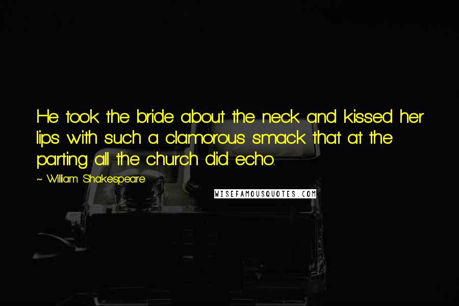 William Shakespeare Quotes: He took the bride about the neck and kissed her lips with such a clamorous smack that at the parting all the church did echo.