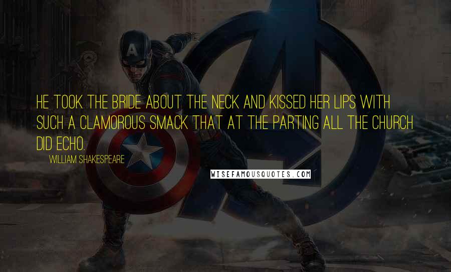 William Shakespeare Quotes: He took the bride about the neck and kissed her lips with such a clamorous smack that at the parting all the church did echo.