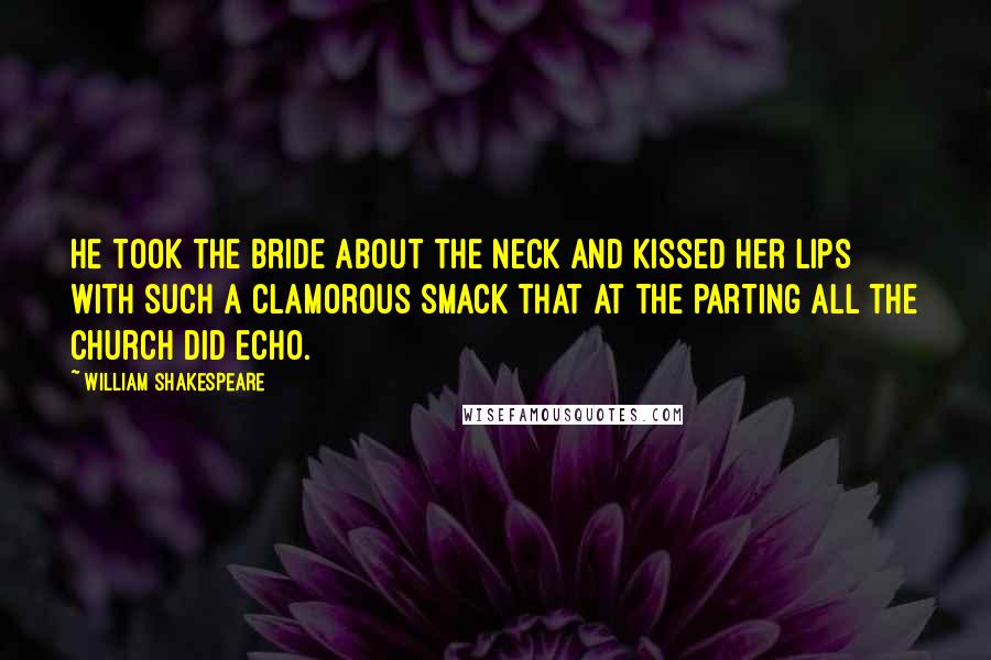 William Shakespeare Quotes: He took the bride about the neck and kissed her lips with such a clamorous smack that at the parting all the church did echo.