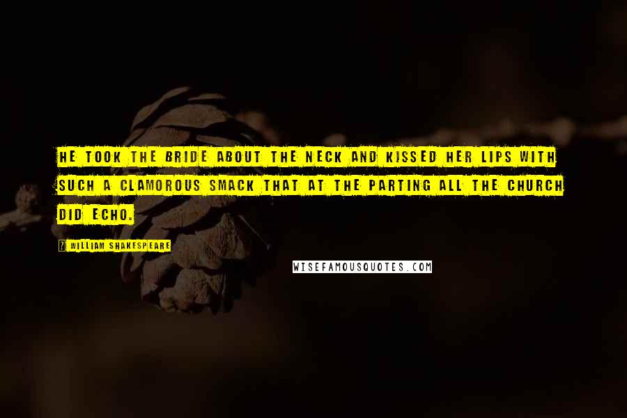 William Shakespeare Quotes: He took the bride about the neck and kissed her lips with such a clamorous smack that at the parting all the church did echo.