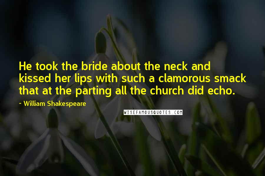 William Shakespeare Quotes: He took the bride about the neck and kissed her lips with such a clamorous smack that at the parting all the church did echo.