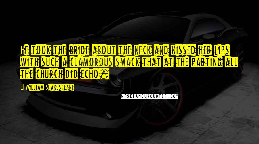 William Shakespeare Quotes: He took the bride about the neck and kissed her lips with such a clamorous smack that at the parting all the church did echo.