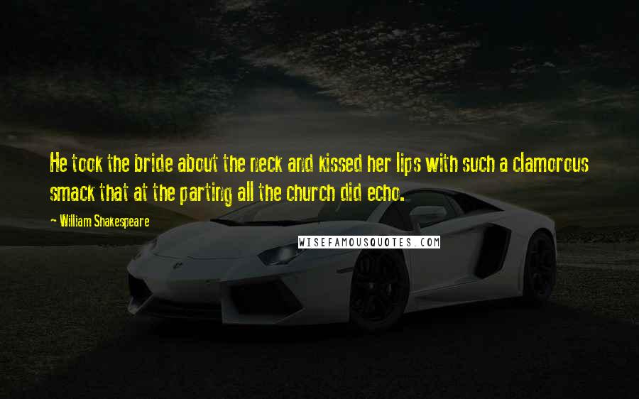 William Shakespeare Quotes: He took the bride about the neck and kissed her lips with such a clamorous smack that at the parting all the church did echo.