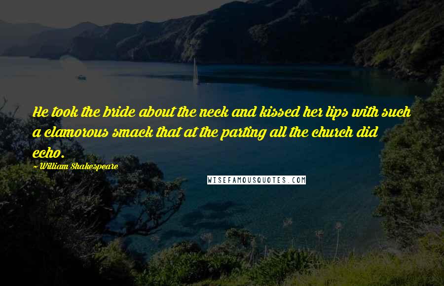 William Shakespeare Quotes: He took the bride about the neck and kissed her lips with such a clamorous smack that at the parting all the church did echo.