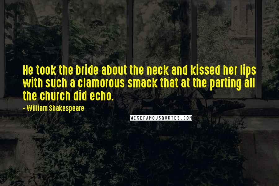 William Shakespeare Quotes: He took the bride about the neck and kissed her lips with such a clamorous smack that at the parting all the church did echo.