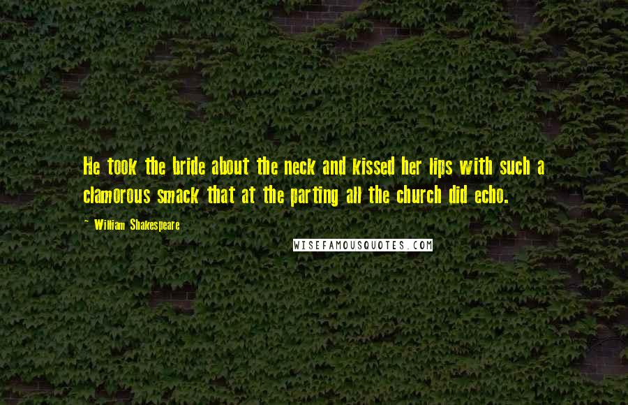 William Shakespeare Quotes: He took the bride about the neck and kissed her lips with such a clamorous smack that at the parting all the church did echo.