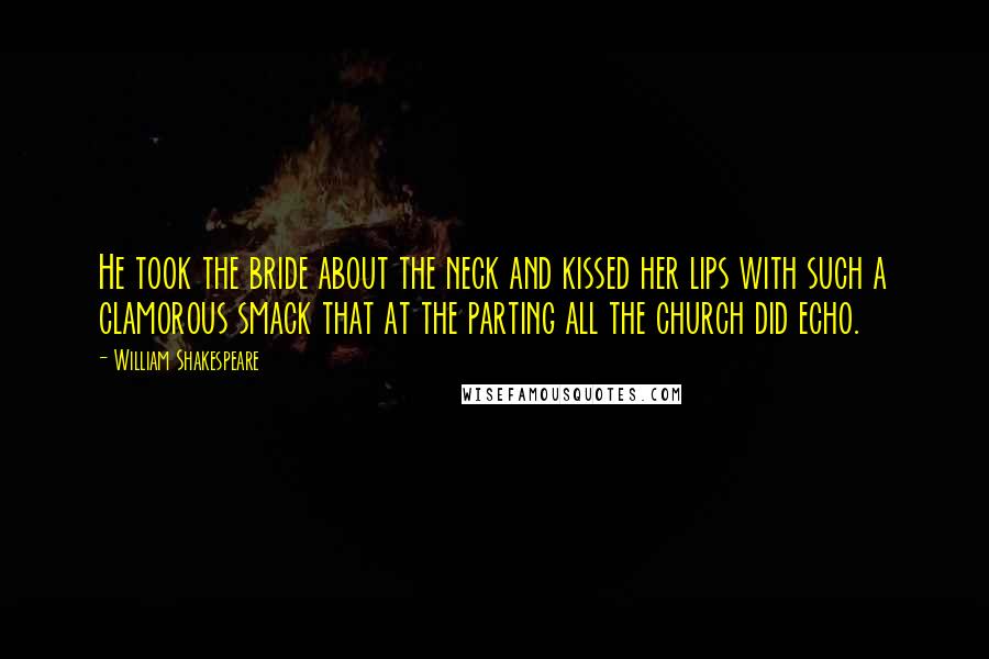 William Shakespeare Quotes: He took the bride about the neck and kissed her lips with such a clamorous smack that at the parting all the church did echo.