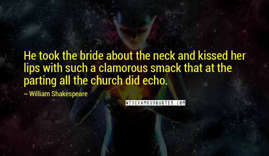 William Shakespeare Quotes: He took the bride about the neck and kissed her lips with such a clamorous smack that at the parting all the church did echo.