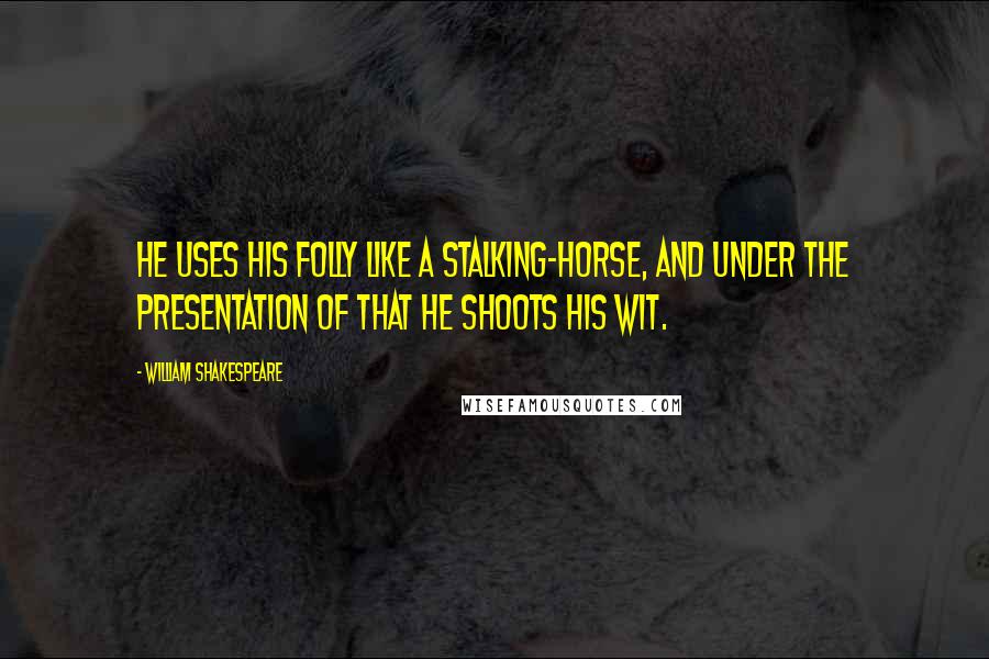 William Shakespeare Quotes: He uses his folly like a stalking-horse, and under the presentation of that he shoots his wit.