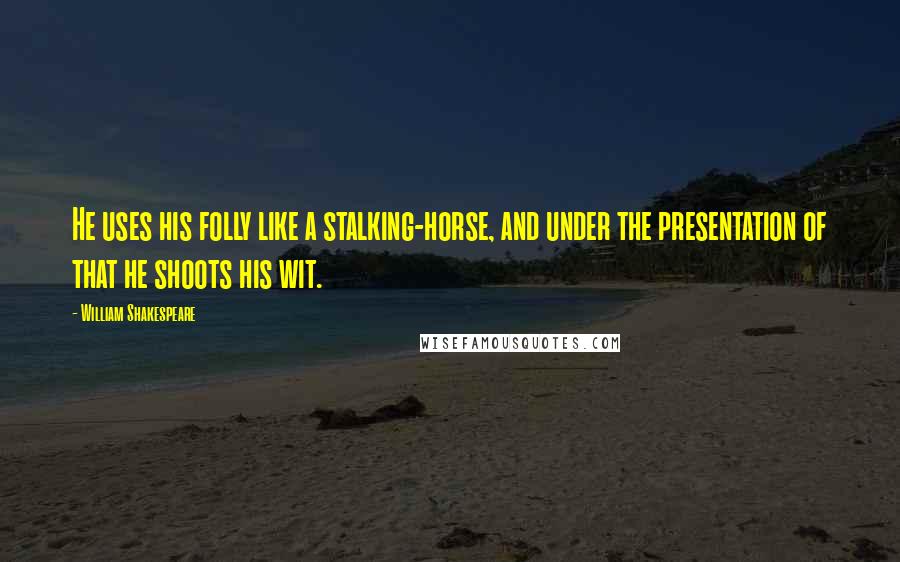 William Shakespeare Quotes: He uses his folly like a stalking-horse, and under the presentation of that he shoots his wit.