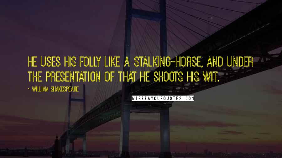 William Shakespeare Quotes: He uses his folly like a stalking-horse, and under the presentation of that he shoots his wit.
