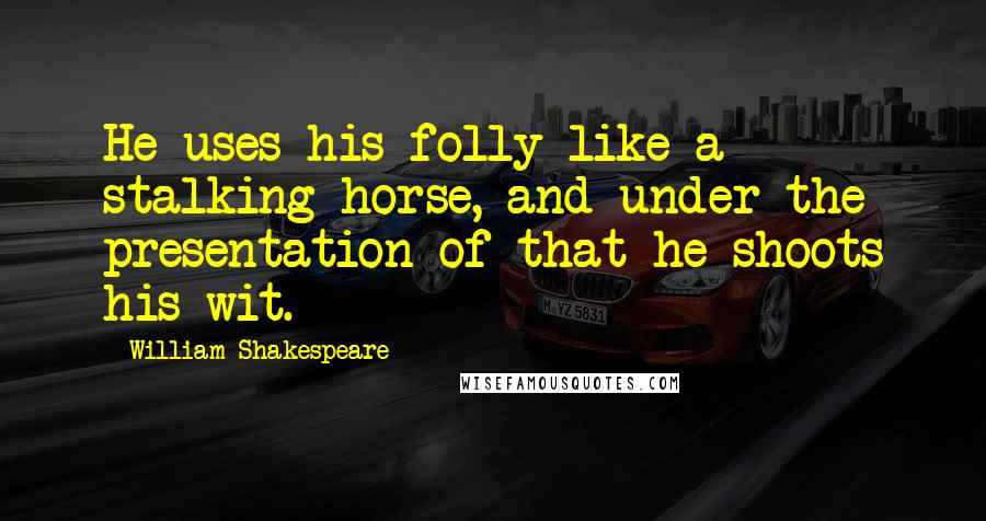 William Shakespeare Quotes: He uses his folly like a stalking-horse, and under the presentation of that he shoots his wit.