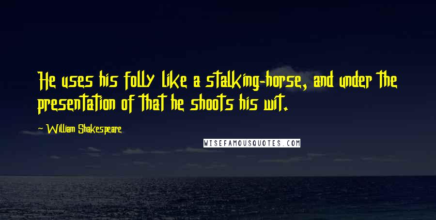 William Shakespeare Quotes: He uses his folly like a stalking-horse, and under the presentation of that he shoots his wit.