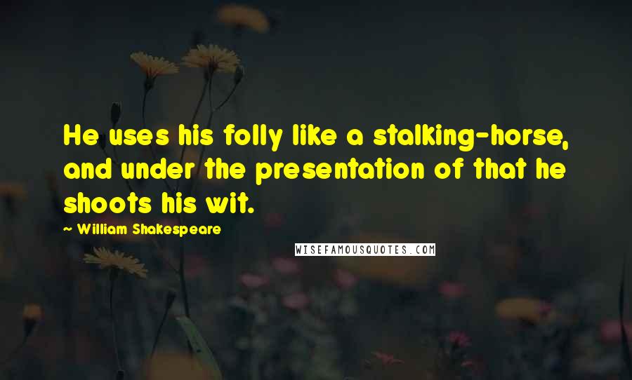 William Shakespeare Quotes: He uses his folly like a stalking-horse, and under the presentation of that he shoots his wit.