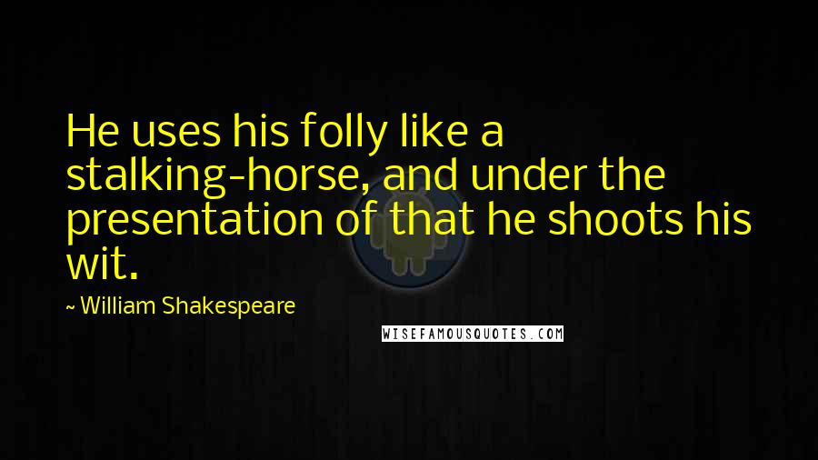 William Shakespeare Quotes: He uses his folly like a stalking-horse, and under the presentation of that he shoots his wit.