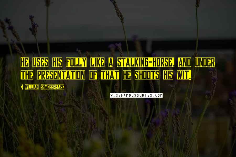 William Shakespeare Quotes: He uses his folly like a stalking-horse, and under the presentation of that he shoots his wit.