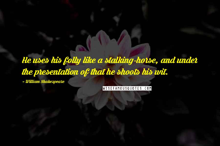 William Shakespeare Quotes: He uses his folly like a stalking-horse, and under the presentation of that he shoots his wit.