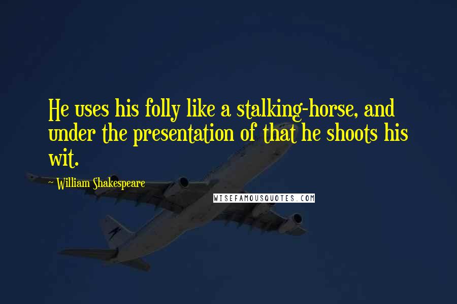 William Shakespeare Quotes: He uses his folly like a stalking-horse, and under the presentation of that he shoots his wit.