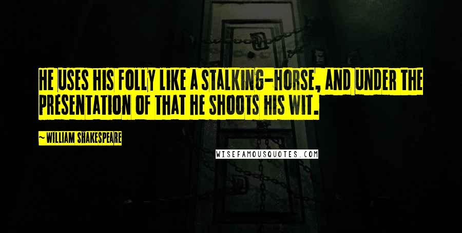 William Shakespeare Quotes: He uses his folly like a stalking-horse, and under the presentation of that he shoots his wit.