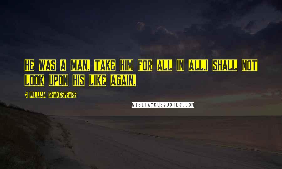 William Shakespeare Quotes: He was a man, take him for all in all,I shall not look upon his like again.