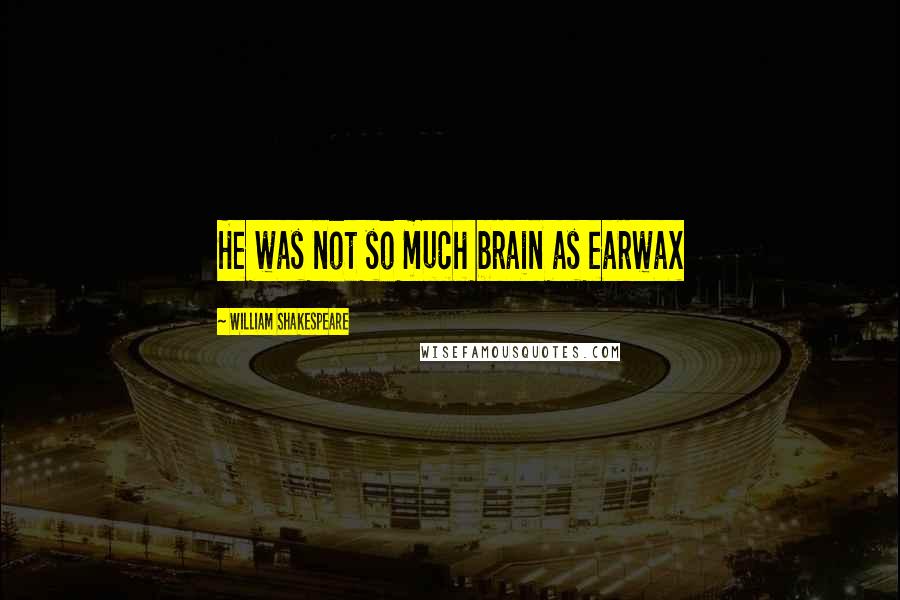 William Shakespeare Quotes: He was not so much brain as earwax