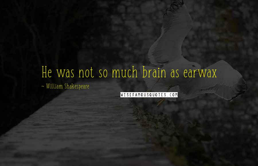 William Shakespeare Quotes: He was not so much brain as earwax