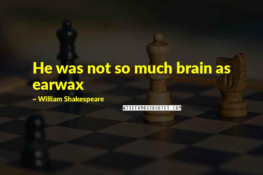 William Shakespeare Quotes: He was not so much brain as earwax