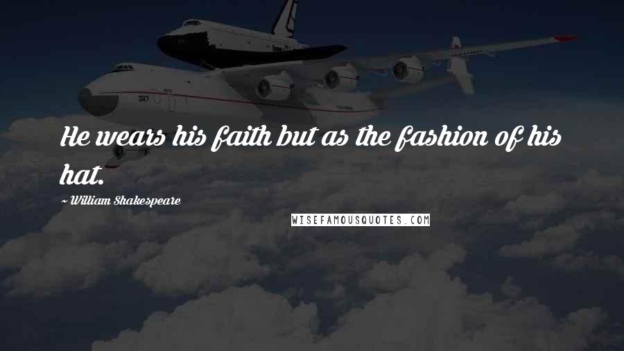 William Shakespeare Quotes: He wears his faith but as the fashion of his hat.