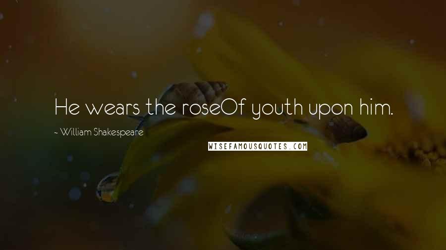 William Shakespeare Quotes: He wears the roseOf youth upon him.