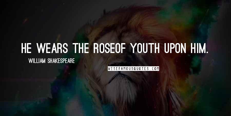 William Shakespeare Quotes: He wears the roseOf youth upon him.