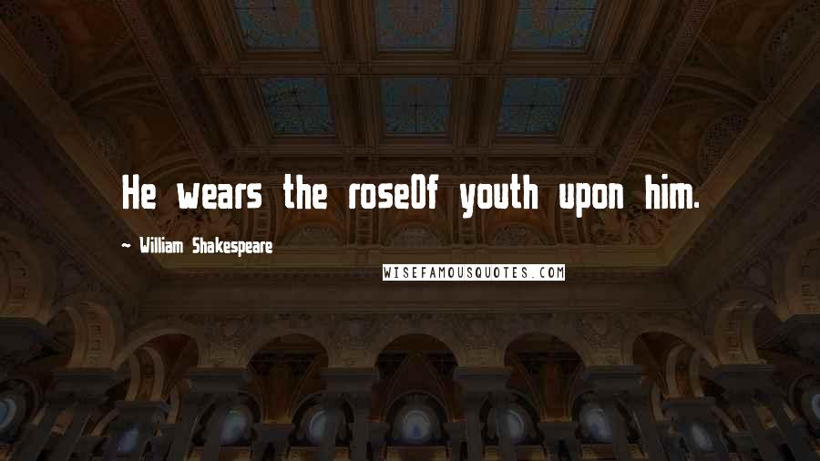 William Shakespeare Quotes: He wears the roseOf youth upon him.