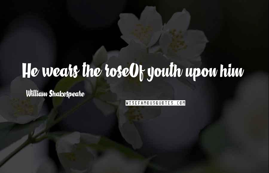 William Shakespeare Quotes: He wears the roseOf youth upon him.