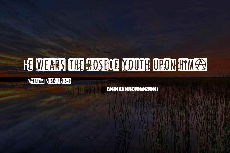 William Shakespeare Quotes: He wears the roseOf youth upon him.