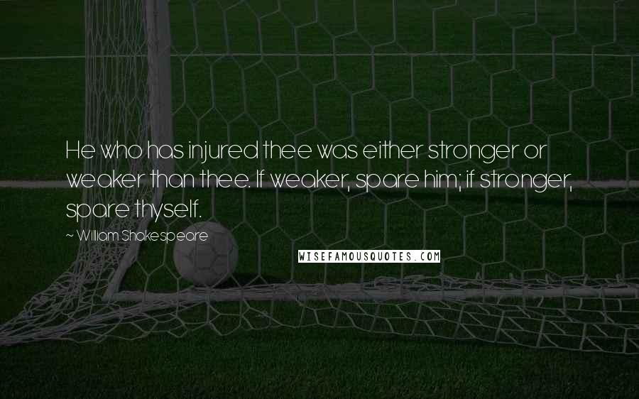 William Shakespeare Quotes: He who has injured thee was either stronger or weaker than thee. If weaker, spare him; if stronger, spare thyself.