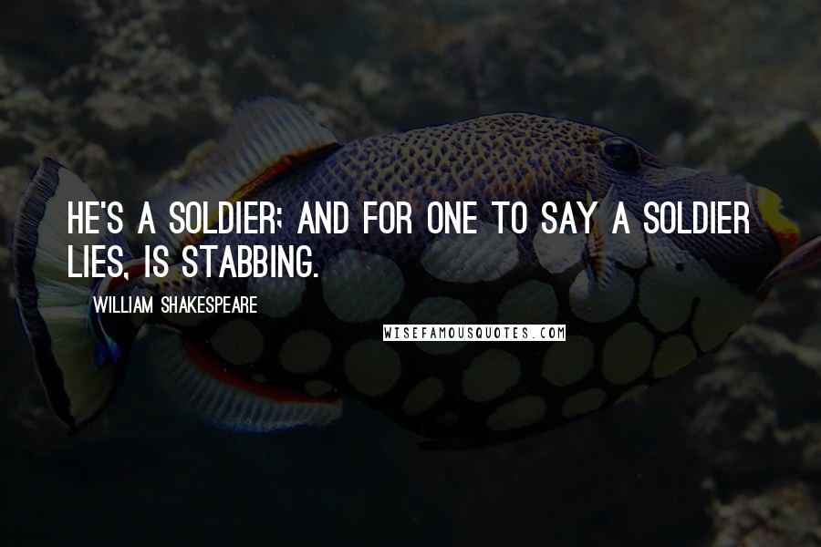 William Shakespeare Quotes: He's a soldier; and for one to say a soldier lies, is stabbing.