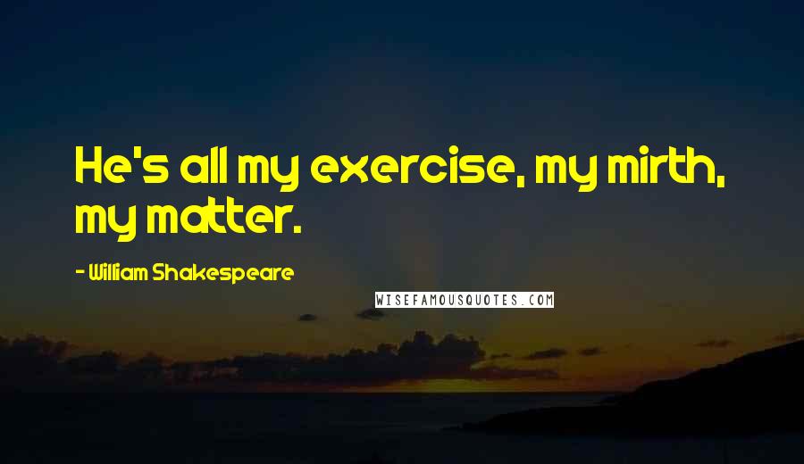 William Shakespeare Quotes: He's all my exercise, my mirth, my matter.