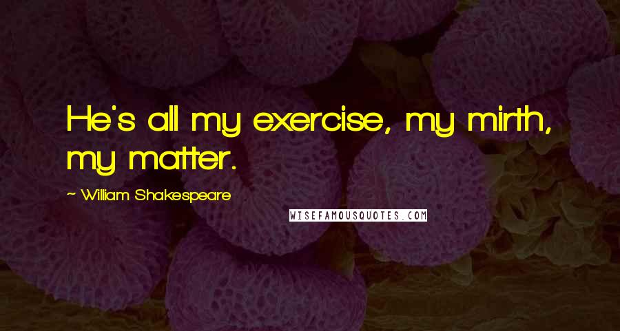 William Shakespeare Quotes: He's all my exercise, my mirth, my matter.