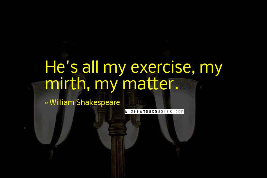 William Shakespeare Quotes: He's all my exercise, my mirth, my matter.