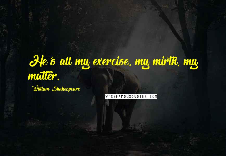 William Shakespeare Quotes: He's all my exercise, my mirth, my matter.