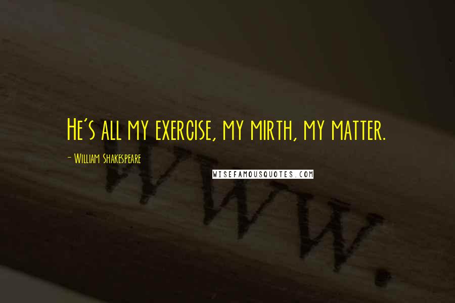 William Shakespeare Quotes: He's all my exercise, my mirth, my matter.