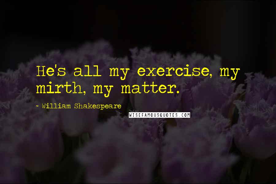 William Shakespeare Quotes: He's all my exercise, my mirth, my matter.