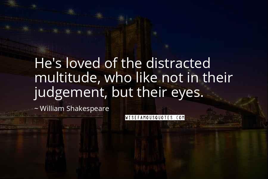 William Shakespeare Quotes: He's loved of the distracted multitude, who like not in their judgement, but their eyes.