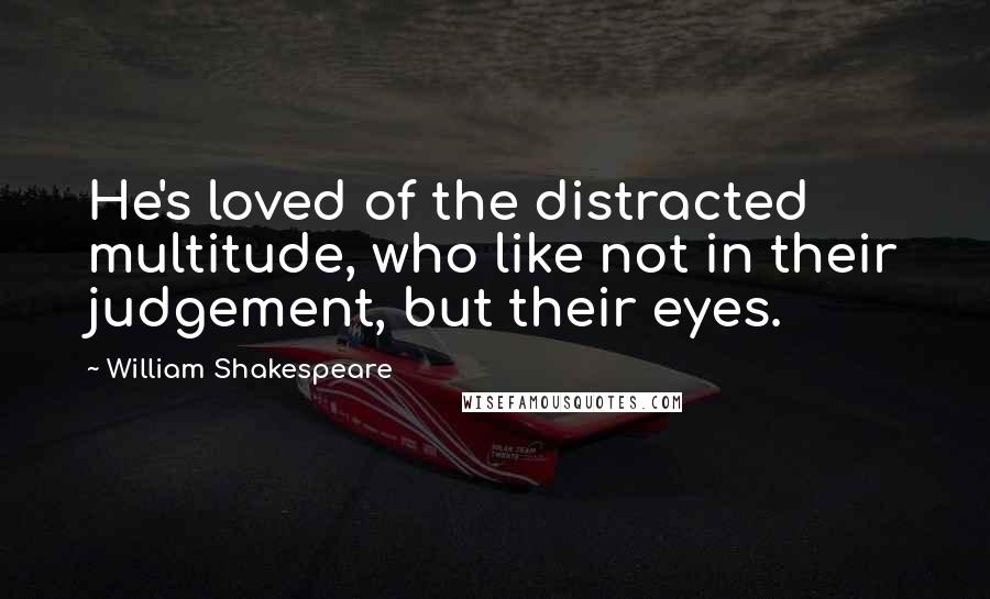 William Shakespeare Quotes: He's loved of the distracted multitude, who like not in their judgement, but their eyes.