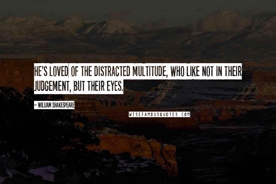 William Shakespeare Quotes: He's loved of the distracted multitude, who like not in their judgement, but their eyes.