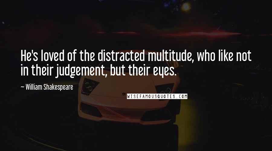 William Shakespeare Quotes: He's loved of the distracted multitude, who like not in their judgement, but their eyes.