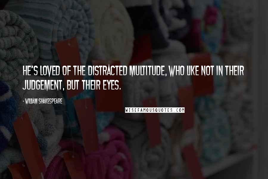 William Shakespeare Quotes: He's loved of the distracted multitude, who like not in their judgement, but their eyes.